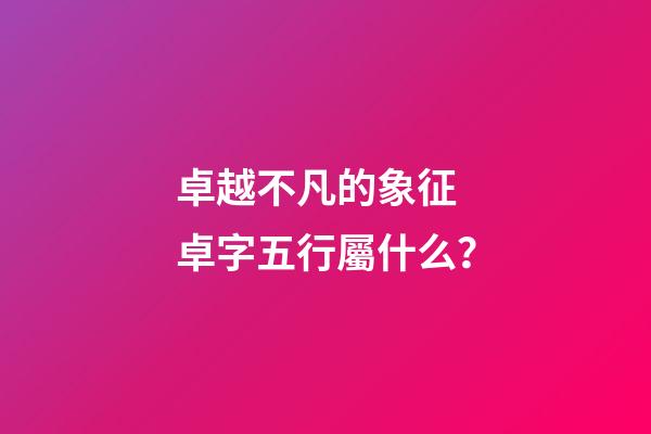 卓越不凡的象征 卓字五行屬什么？
